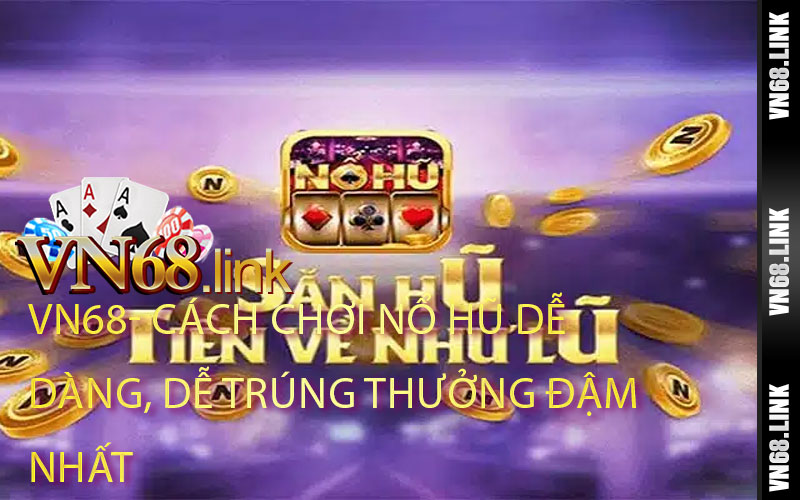 Cách Chơi Nổ Hũ Dễ Dàng, Dễ Trúng Thưởng Đậm Nhất