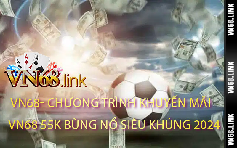 Chương Trình Khuyến Mãi VN68 55k Bùng Nổ Siêu Khủng 2024